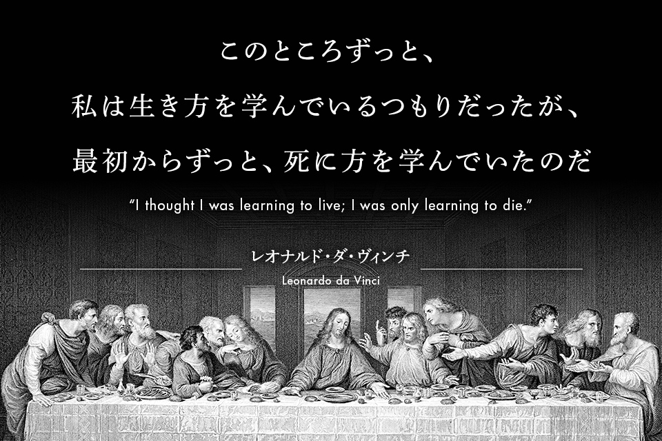このところずっと、私は生き方を学んでいるつもりだったが、最初からずっと、死に方を学んでいたのだ　レオナルド・ダ・ヴィンチ